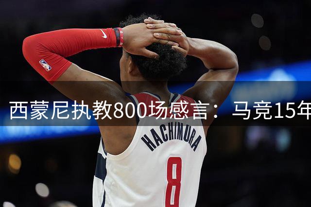 西蒙尼执教800场感言：马竞15年成就更好的自己
